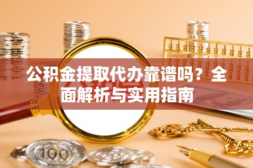 朴子公积金提取代办靠谱吗？全面解析与实用指南