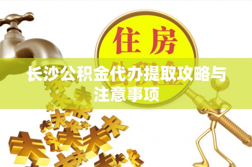 朴子长沙公积金代办提取攻略与注意事项