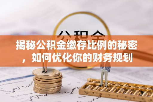 朴子揭秘公积金缴存比例的秘密，如何优化你的财务规划