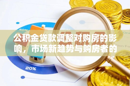 朴子公积金贷款调整对购房的影响，市场新趋势与购房者的选择
