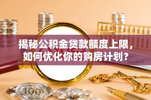 朴子揭秘公积金贷款额度上限，如何优化你的购房计划？