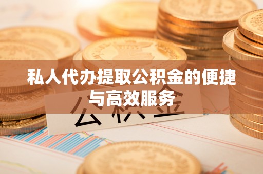 朴子私人代办提取公积金的便捷与高效服务