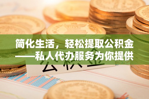 朴子简化生活，轻松提取公积金——私人代办服务为你提供便利