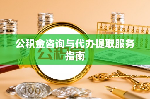 朴子公积金咨询与代办提取服务指南