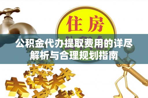 朴子公积金代办提取费用的详尽解析与合理规划指南