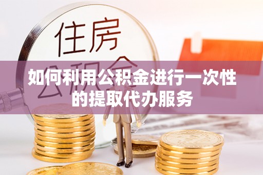 朴子如何利用公积金进行一次性的提取代办服务