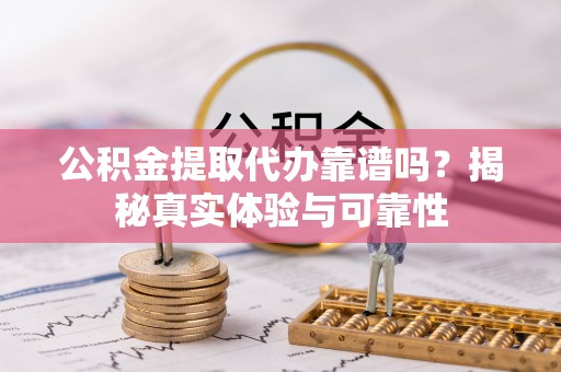 朴子公积金提取代办靠谱吗？揭秘真实体验与可靠性