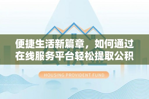 朴子便捷生活新篇章，如何通过在线服务平台轻松提取公积金