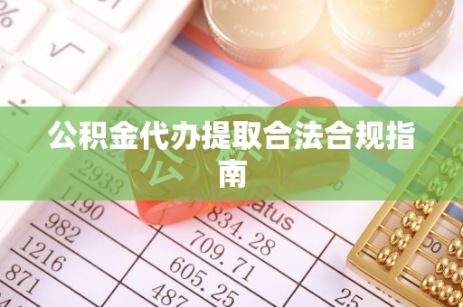朴子公积金代办提取合法合规指南