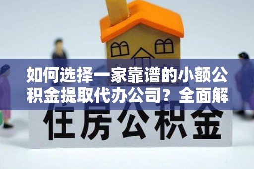 朴子如何选择一家靠谱的小额公积金提取代办公司？全面解析与实用指南