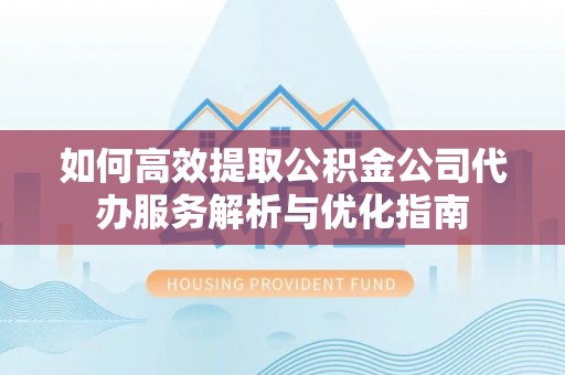 朴子如何高效提取公积金公司代办服务解析与优化指南