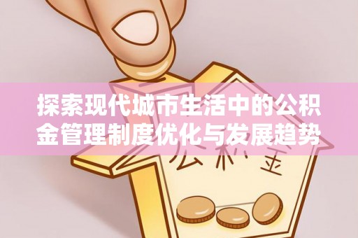 朴子探索现代城市生活中的公积金管理制度优化与发展趋势