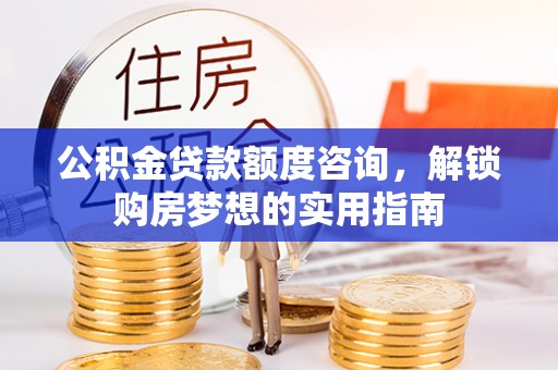 朴子公积金贷款额度咨询，解锁购房梦想的实用指南