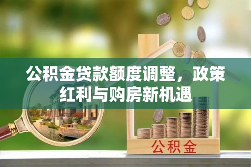 朴子公积金贷款额度调整，政策红利与购房新机遇