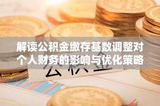 朴子解读公积金缴存基数调整对个人财务的影响与优化策略