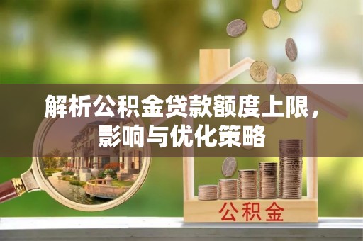 朴子解析公积金贷款额度上限，影响与优化策略
