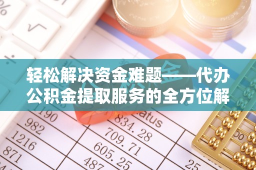 朴子轻松解决资金难题——代办公积金提取服务的全方位解析