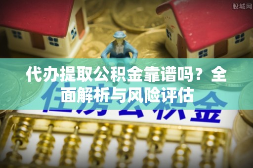 朴子代办提取公积金靠谱吗？全面解析与风险评估