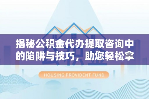 朴子揭秘公积金代办提取咨询中的陷阱与技巧，助您轻松拿回属于自己的钱