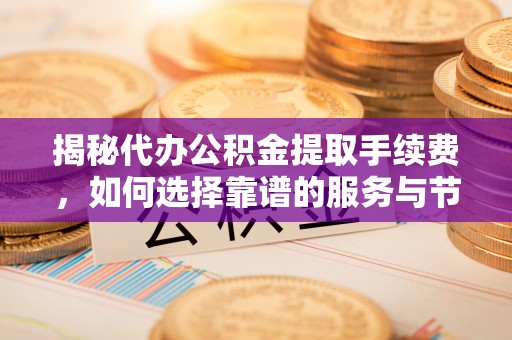 朴子揭秘代办公积金提取手续费，如何选择靠谱的服务与节省成本