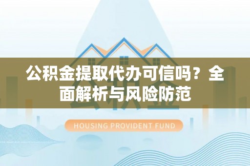 朴子公积金提取代办可信吗？全面解析与风险防范