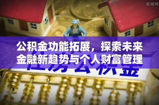 朴子公积金功能拓展，探索未来金融新趋势与个人财富管理的革新之道