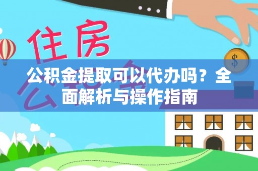 朴子公积金提取可以代办吗？全面解析与操作指南