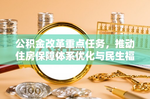 朴子公积金改革重点任务，推动住房保障体系优化与民生福祉提升