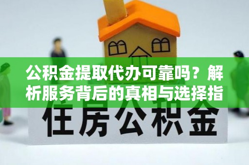 朴子公积金提取代办可靠吗？解析服务背后的真相与选择指南