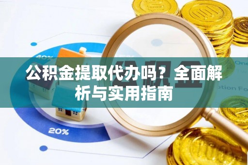 朴子公积金提取代办吗？全面解析与实用指南