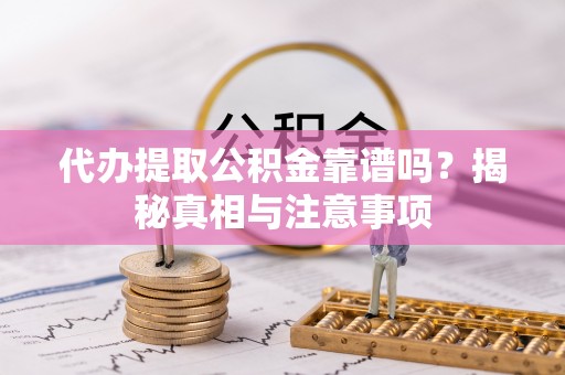 朴子代办提取公积金靠谱吗？揭秘真相与注意事项