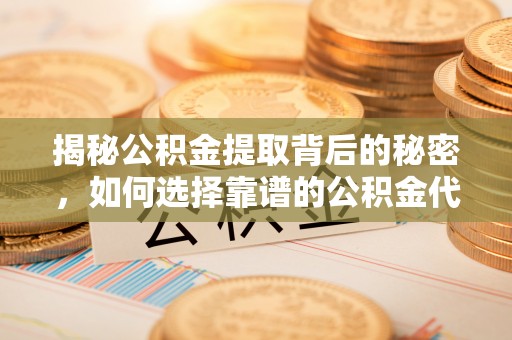 朴子揭秘公积金提取背后的秘密，如何选择靠谱的公积金代办提取公司？