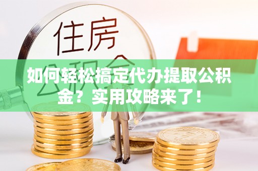 朴子如何轻松搞定代办提取公积金？实用攻略来了！