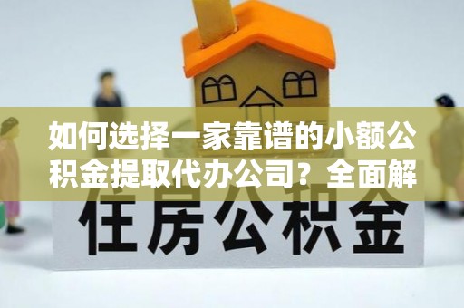 朴子如何选择一家靠谱的小额公积金提取代办公司？全面解析与注意事项
