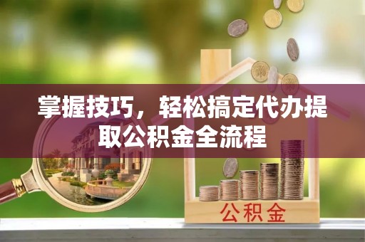 朴子掌握技巧，轻松搞定代办提取公积金全流程