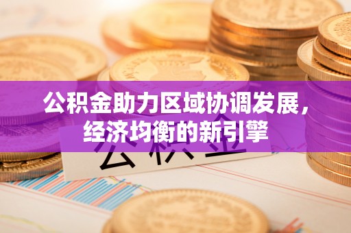 朴子公积金助力区域协调发展，经济均衡的新引擎