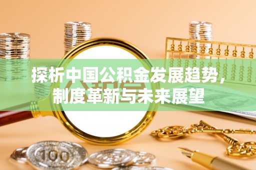 朴子探析中国公积金发展趋势，制度革新与未来展望