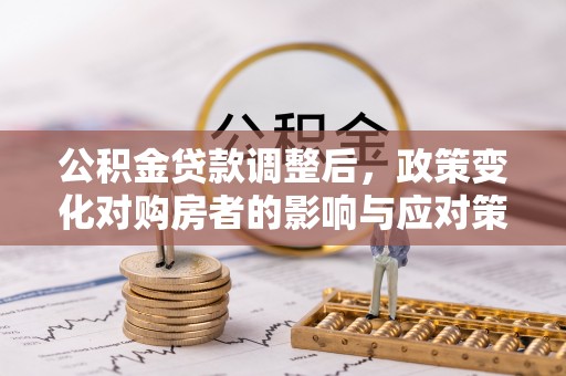 朴子公积金贷款调整后，政策变化对购房者的影响与应对策略