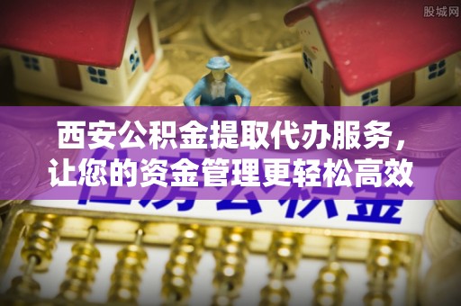 朴子西安公积金提取代办服务，让您的资金管理更轻松高效