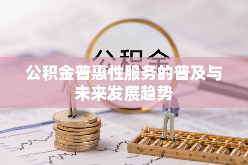 朴子公积金普惠性服务的普及与未来发展趋势