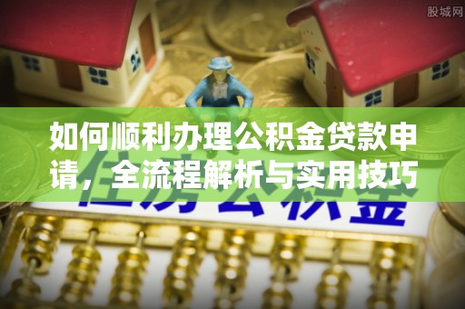 朴子如何顺利办理公积金贷款申请，全流程解析与实用技巧