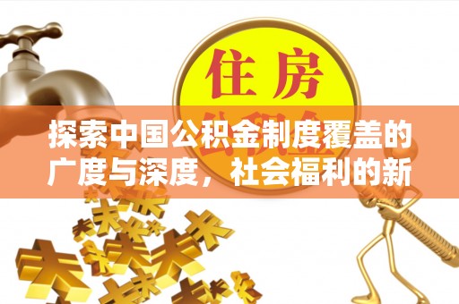 朴子探索中国公积金制度覆盖的广度与深度，社会福利的新篇章