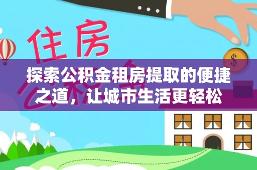 朴子探索公积金租房提取的便捷之道，让城市生活更轻松