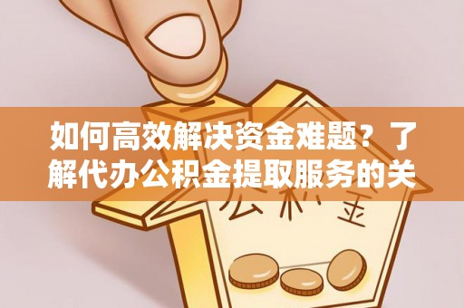 朴子如何高效解决资金难题？了解代办公积金提取服务的关键步骤与优势