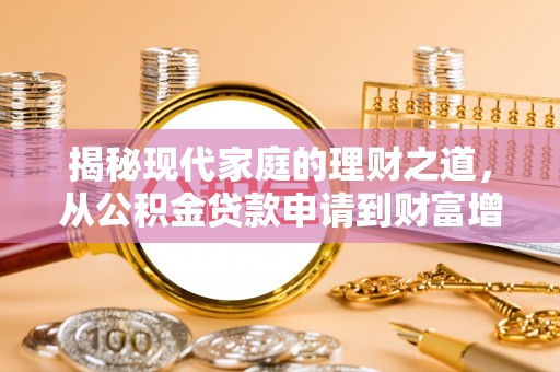 朴子揭秘现代家庭的理财之道，从公积金贷款申请到财富增值