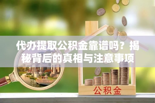 朴子代办提取公积金靠谱吗？揭秘背后的真相与注意事项