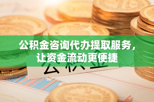 朴子公积金咨询代办提取服务，让资金流动更便捷