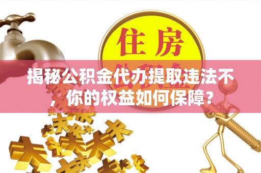 朴子揭秘公积金代办提取违法不，你的权益如何保障？
