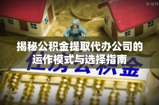 朴子揭秘公积金提取代办公司的运作模式与选择指南