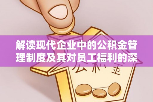 朴子解读现代企业中的公积金管理制度及其对员工福利的深远影响